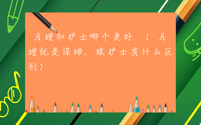 月嫂和护士哪个更好 (月嫂就是保姆,跟护士有什么区别)